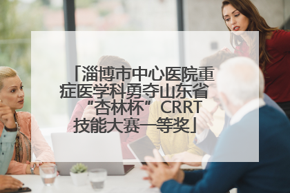 淄博市中心医院重症医学科勇夺山东省“杏林杯”CRRT技能大赛一等奖