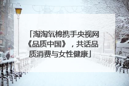 淘淘氧棉携手央视网《品质中国》，共话品质消费与女性健康