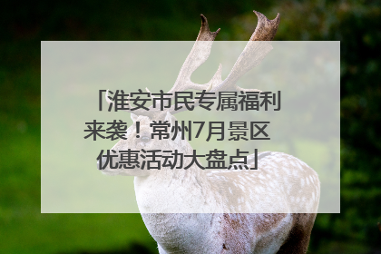 淮安市民专属福利来袭！常州7月景区优惠活动大盘点