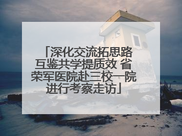深化交流拓思路 互鉴共学提质效 省荣军医院赴三校一院进行考察走访