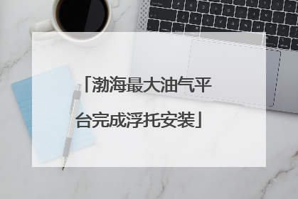 渤海最大油气平台完成浮托安装