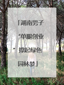 湖南男子“单腿创业”撑起绿色园林梦