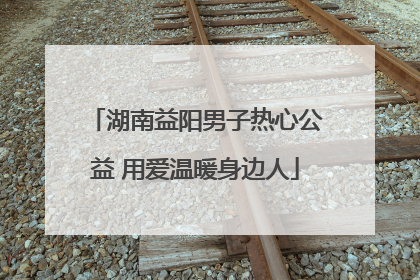 湖南益阳男子热心公益 用爱温暖身边人