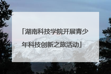 湖南科技学院开展青少年科技创新之旅活动