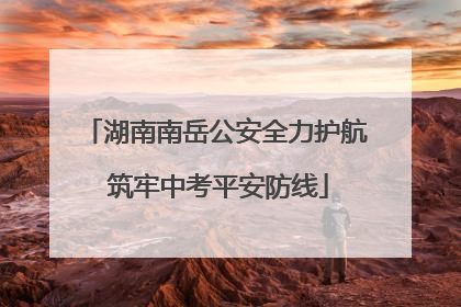 湖南南岳公安全力护航 筑牢中考平安防线