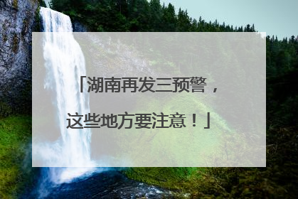 湖南再发三预警，这些地方要注意！