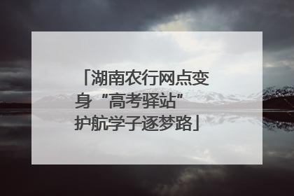 湖南农行网点变身“高考驿站” 护航学子逐梦路