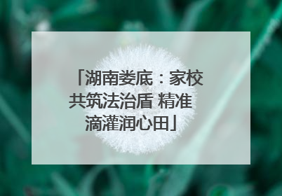 湖南娄底：家校共筑法治盾 精准滴灌润心田