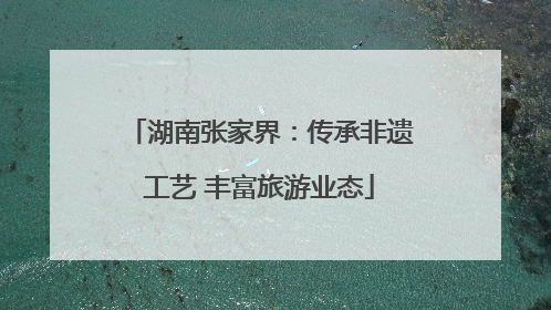 湖南张家界：传承非遗工艺 丰富旅游业态