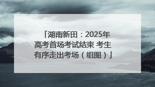 湖南新田：2025年高考首场考试结束 考生有序走出考场（组图）
