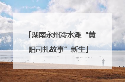 湖南永州冷水滩“黄阳司扎故事”新生