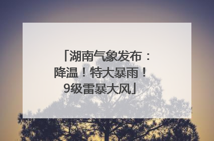 湖南气象发布：降温！特大暴雨！9级雷暴大风