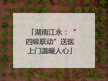湖南江永：“四级联动”送医上门温暖人心