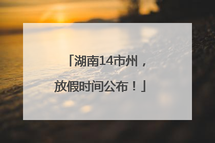 湖南14市州，放假时间公布！