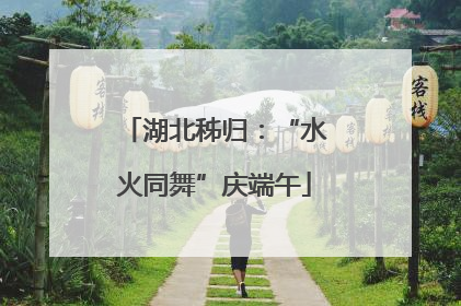 湖北秭归：“水火同舞”庆端午