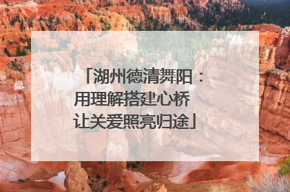 湖州德清舞阳：用理解搭建心桥 让关爱照亮归途