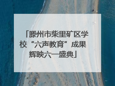 滕州市柴里矿区学校“六声教育”成果辉映六一盛典