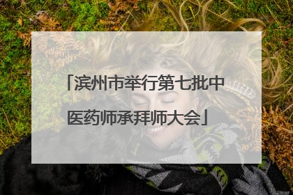 滨州市举行第七批中医药师承拜师大会