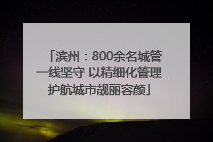 滨州：800余名城管一线坚守 以精细化管理护航城市靓丽容颜