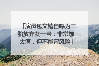 演员包文婧自曝为二胎放弃女一号：非常想去演，但不能冒风险