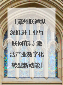 漳州联通纵深推进工业互联网布局 激活产业数字化转型新动能