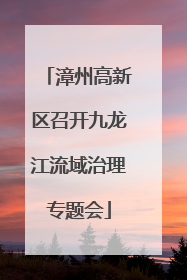 漳州高新区召开九龙江流域治理专题会