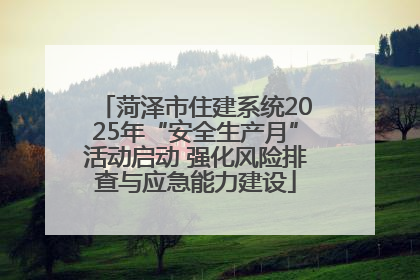菏泽市住建系统2025年“安全生产月”活动启动 强化风险排查与应急能力建设