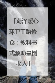 菏泽暖心环卫工路修仓：教科书式救助晕倒老人