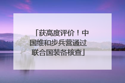 获高度评价！中国维和步兵营通过联合国装备核查