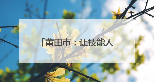 莆田市：让技能人才“对号入座”