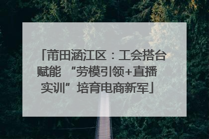 莆田涵江区：工会搭台赋能 “劳模引领+直播实训”培育电商新军