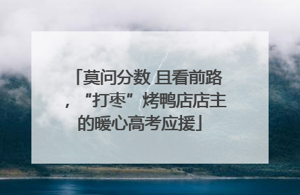 莫问分数 且看前路，“打枣”烤鸭店店主的暖心高考应援