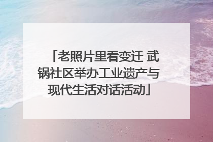 老照片里看变迁 武锅社区举办工业遗产与现代生活对话活动