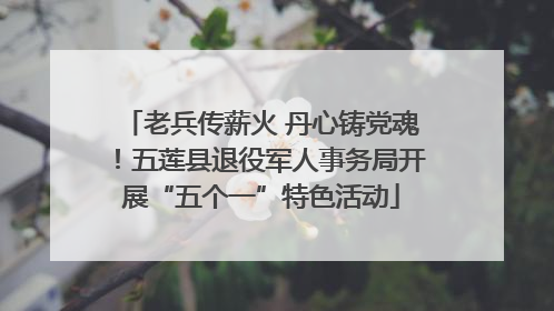 老兵传薪火 丹心铸党魂！五莲县退役军人事务局开展“五个一”特色活动