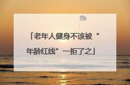 老年人健身不该被“年龄红线”一拒了之