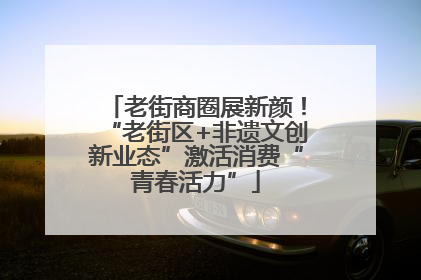 老街商圈展新颜！“老街区+非遗文创新业态”激活消费“青春活力”