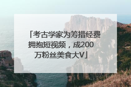 考古学家为筹措经费拥抱短视频，成200万粉丝美食大V