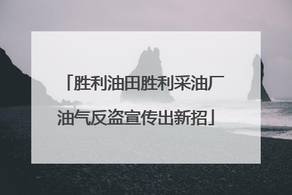 胜利油田胜利采油厂油气反盗宣传出新招