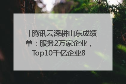 腾讯云深耕山东成绩单：服务2万家企业，Top10千亿企业8家选择腾讯云