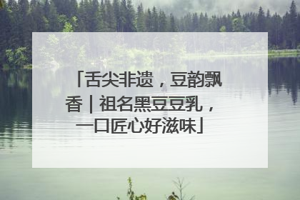 舌尖非遗，豆韵飘香｜祖名黑豆豆乳，一口匠心好滋味