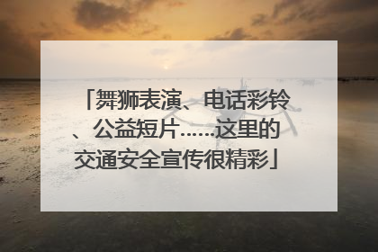 舞狮表演、电话彩铃、公益短片……这里的交通安全宣传很精彩