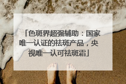色斑界超强辅助：国家唯一认证的祛斑产品，央视唯一认可祛斑霜