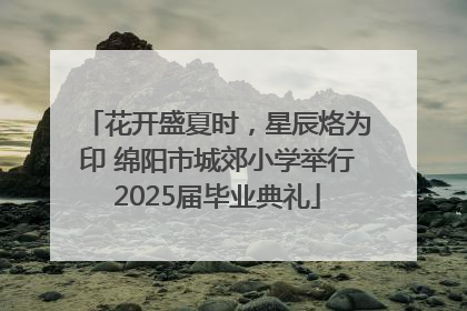花开盛夏时，星辰烙为印 绵阳市城郊小学举行2025届毕业典礼