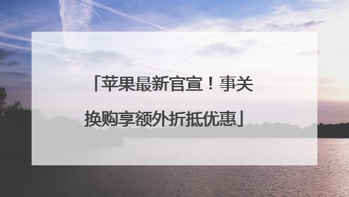苹果最新官宣！事关换购享额外折抵优惠