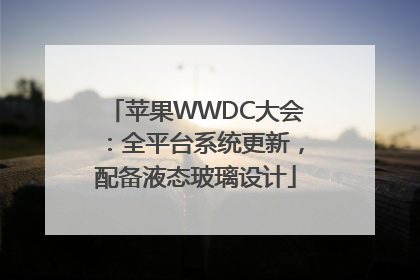 苹果WWDC大会：全平台系统更新，配备液态玻璃设计