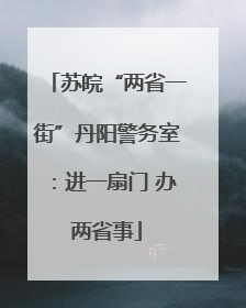 苏皖“两省一街”丹阳警务室：进一扇门 办两省事