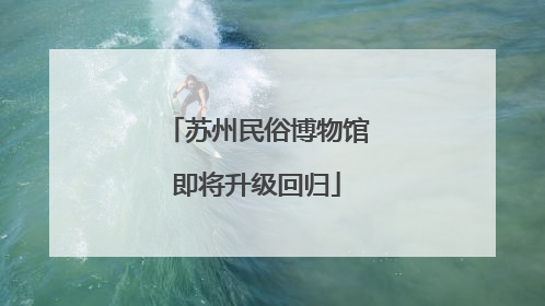 苏州民俗博物馆即将升级回归