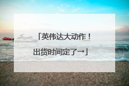 英伟达大动作！出货时间定了→