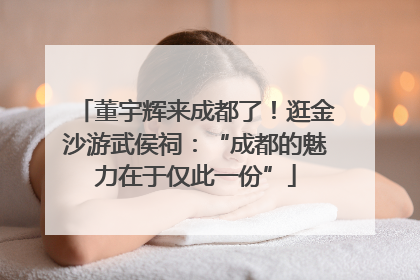董宇辉来成都了！逛金沙游武侯祠：“成都的魅力在于仅此一份”