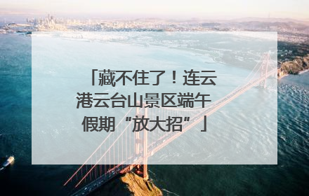 藏不住了！连云港云台山景区端午假期“放大招”